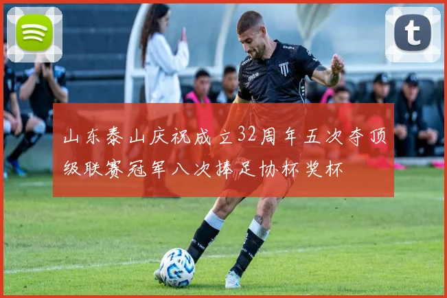 山东泰山庆祝成立32周年五次夺顶级联赛冠军八次捧足协杯奖杯
