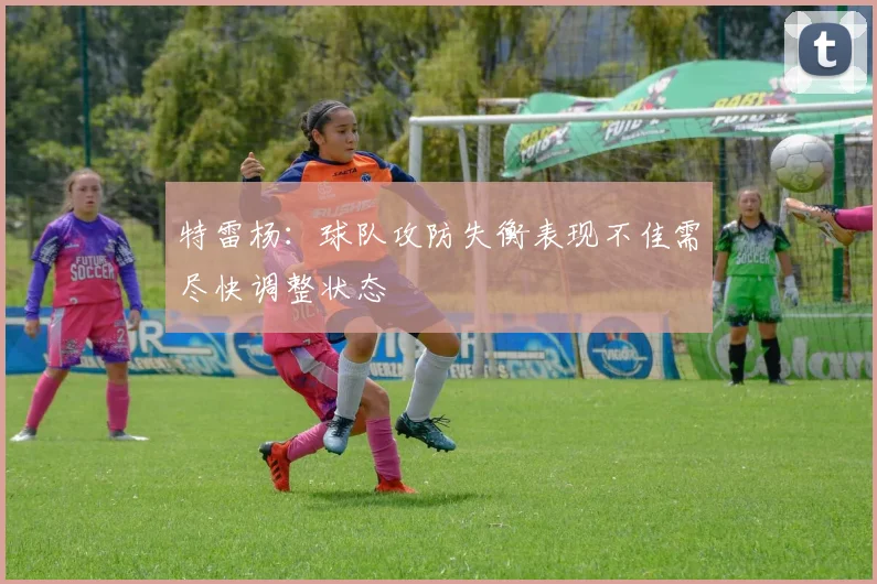 特雷杨：球队攻防失衡表现不佳需尽快调整状态
