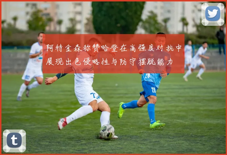 阿特金森称赞哈登在高强度对抗中展现出色侵略性与防守摆脱能力