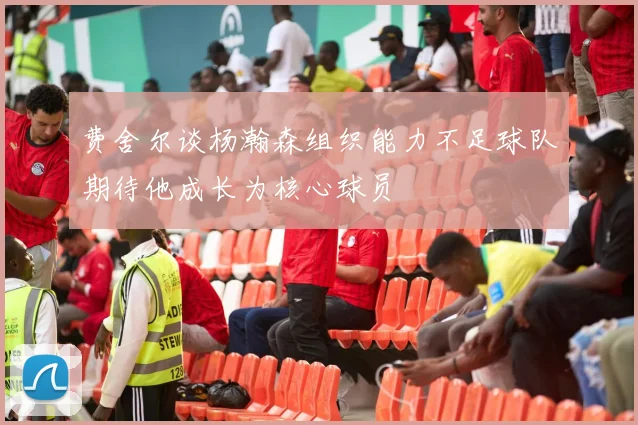 费舍尔谈杨瀚森组织能力不足球队期待他成长为核心球员