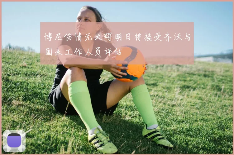 博尼伤情无大碍明日将接受齐沃与国米工作人员评估
