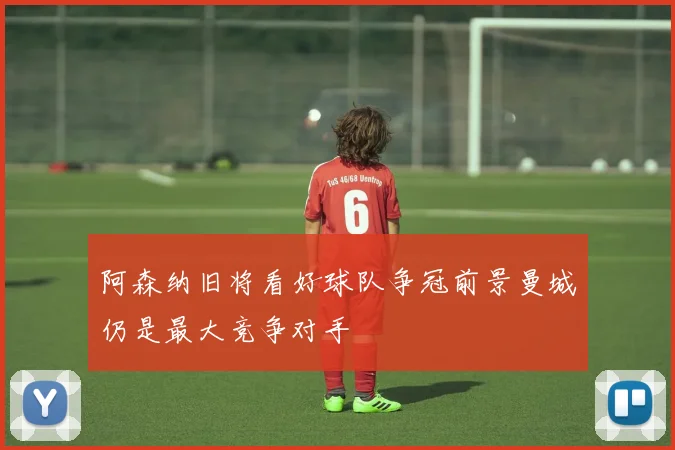 阿森纳旧将看好球队争冠前景曼城仍是最大竞争对手