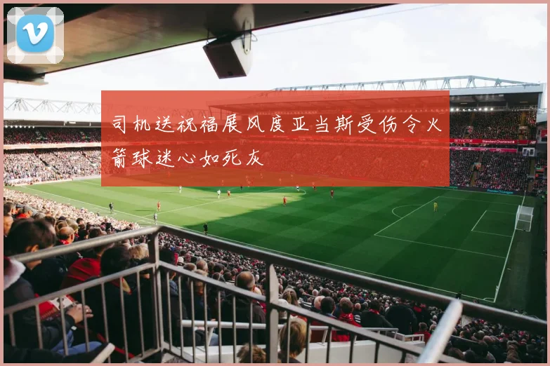 司机送祝福展风度亚当斯受伤令火箭球迷心如死灰
