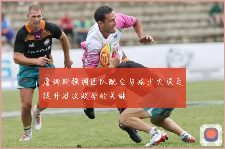 詹姆斯强调团队配合与减少失误是提升进攻效率的关键