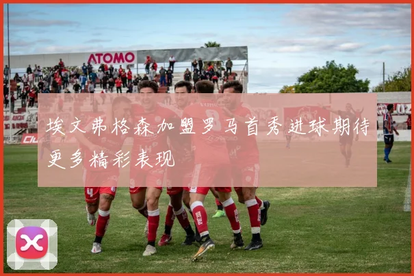 埃文弗格森加盟罗马首秀进球期待更多精彩表现