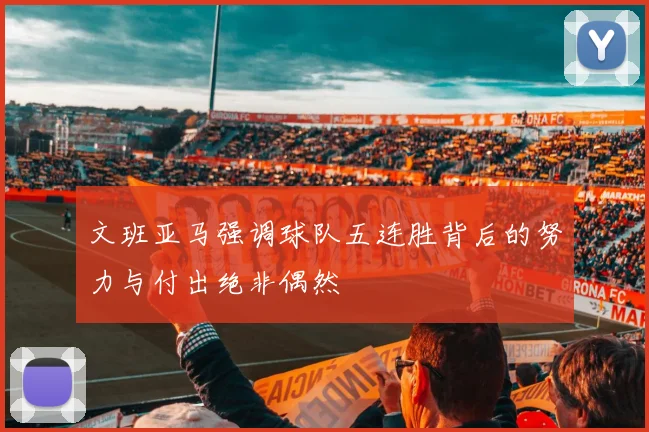 文班亚马强调球队五连胜背后的努力与付出绝非偶然
