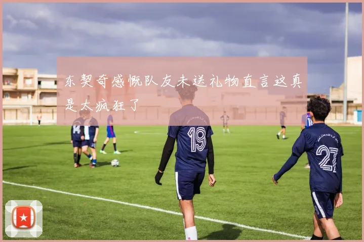东契奇感慨队友未送礼物直言这真是太疯狂了