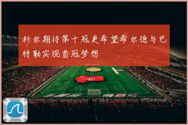 科尔期待第十冠更希望希尔德与巴特勒实现首冠梦想