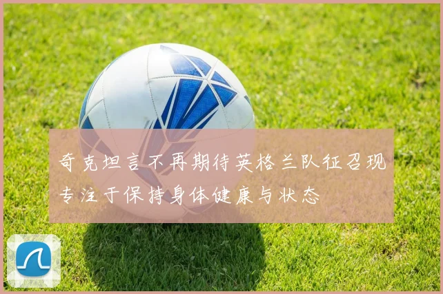 奇克坦言不再期待英格兰队征召现专注于保持身体健康与状态