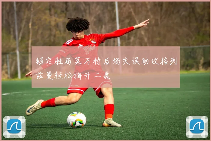 锁定胜局莱万特后场失误助攻格列兹曼轻松梅开二度