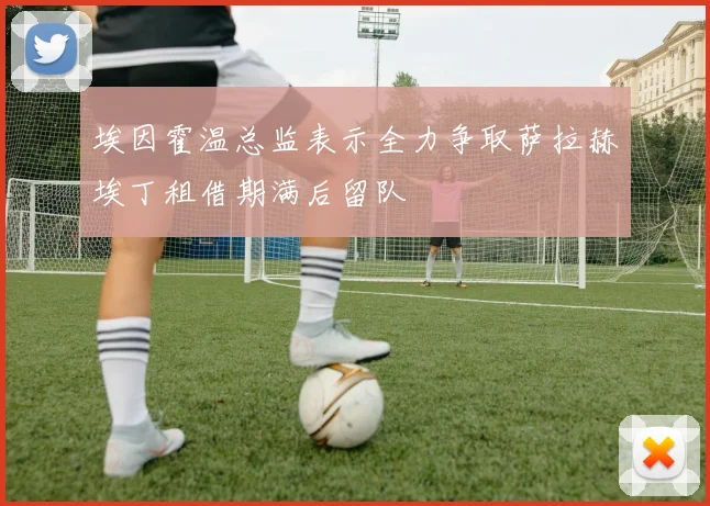 埃因霍温总监表示全力争取萨拉赫埃丁租借期满后留队
