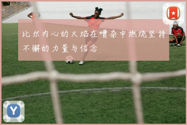 比尔内心的火焰在嘈杂中燃烧坚持不懈的力量与信念