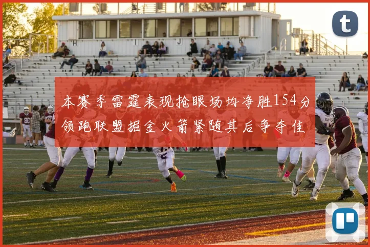 本赛季雷霆表现抢眼场均净胜154分领跑联盟掘金火箭紧随其后争夺佳绩