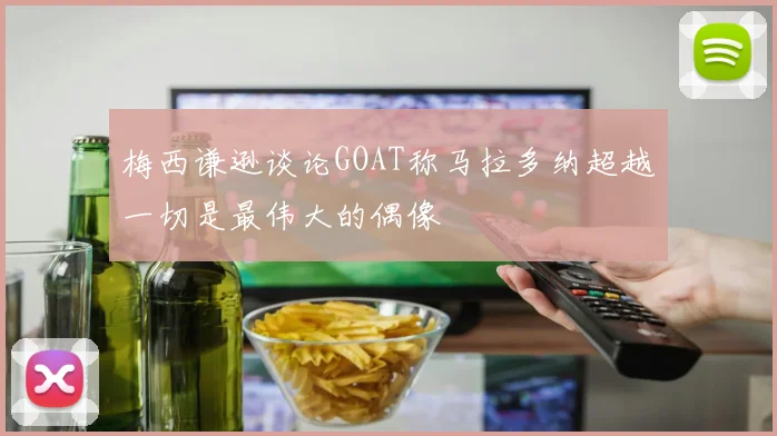梅西谦逊谈论GOAT称马拉多纳超越一切是最伟大的偶像
