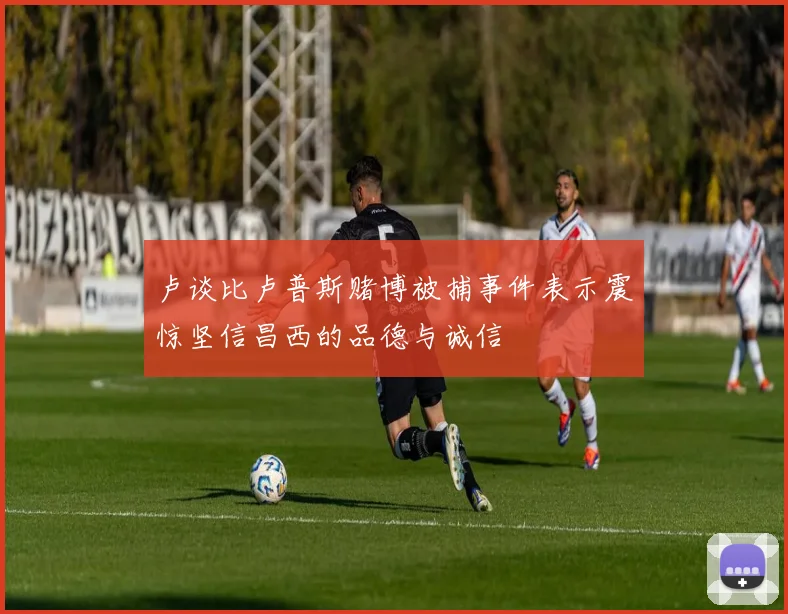 卢谈比卢普斯赌博被捕事件表示震惊坚信昌西的品德与诚信