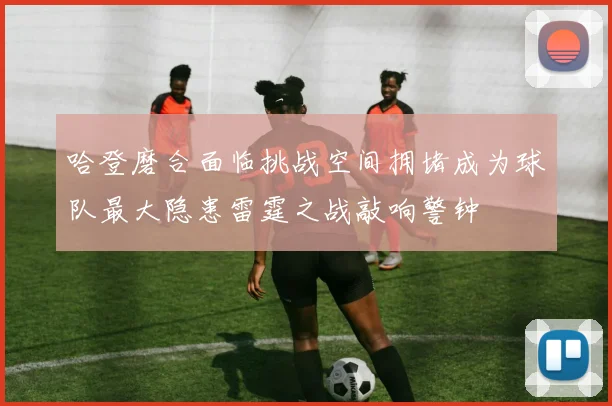 哈登磨合面临挑战空间拥堵成为球队最大隐患雷霆之战敲响警钟