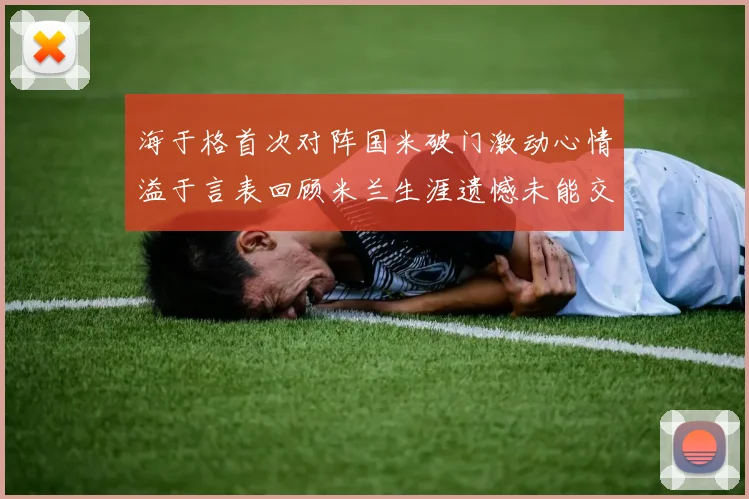 海于格首次对阵国米破门激动心情溢于言表回顾米兰生涯遗憾未能交锋