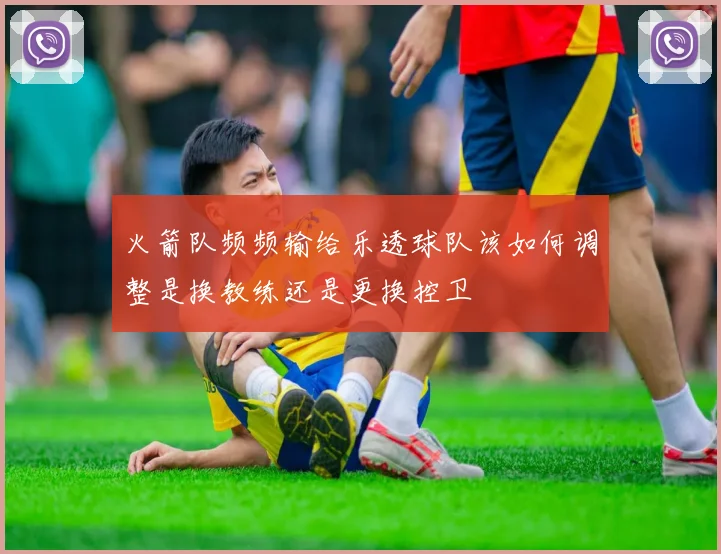 火箭队频频输给乐透球队该如何调整是换教练还是更换控卫