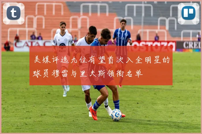 美媒评选九位有望首次入全明星的球员穆雷与里夫斯领衔名单