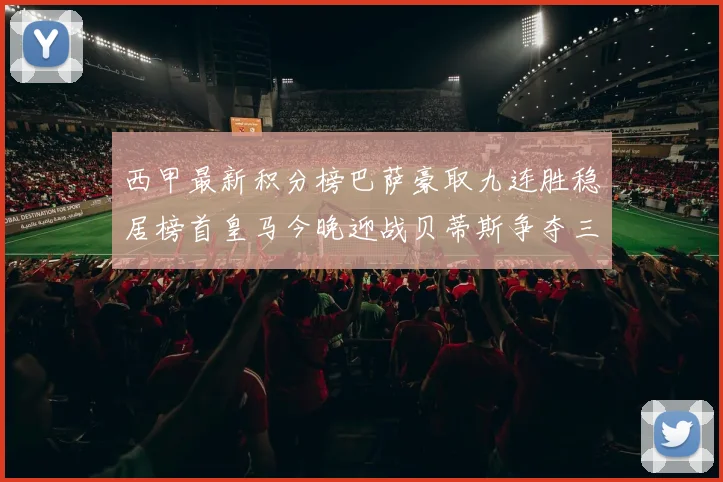 西甲最新积分榜巴萨豪取九连胜稳居榜首皇马今晚迎战贝蒂斯争夺三分