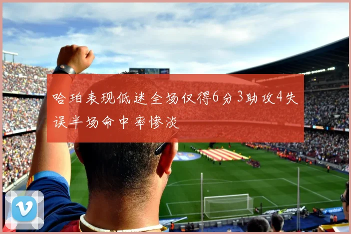哈珀表现低迷全场仅得6分3助攻4失误半场命中率惨淡