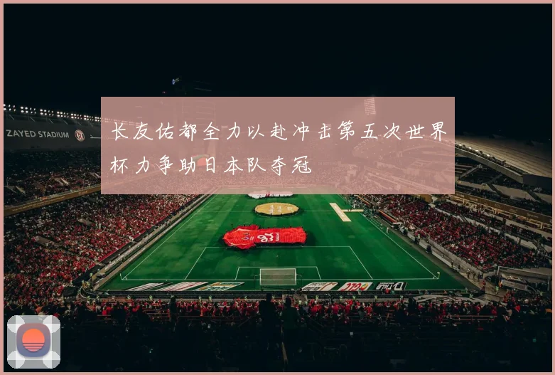 长友佑都全力以赴冲击第五次世界杯力争助日本队夺冠