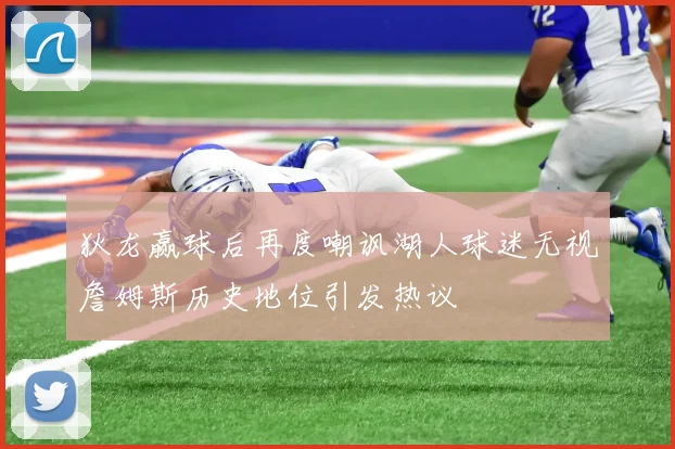 狄龙赢球后再度嘲讽湖人球迷无视詹姆斯历史地位引发热议