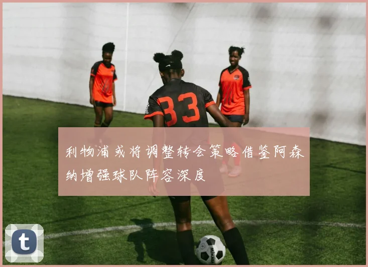 利物浦或将调整转会策略借鉴阿森纳增强球队阵容深度