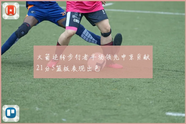 火箭逆转步行者半场领先申京贡献21分5篮板表现出色