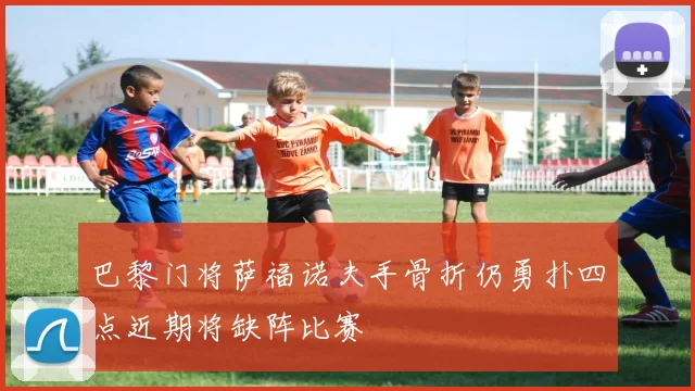 巴黎门将萨福诺夫手骨折仍勇扑四点近期将缺阵比赛