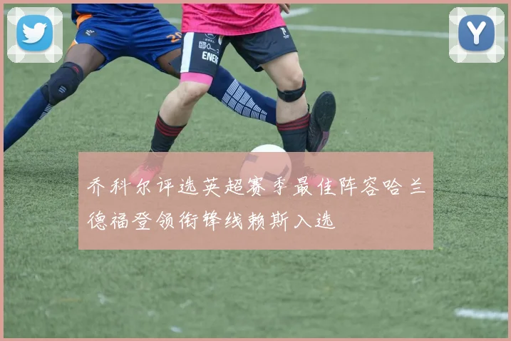 乔科尔评选英超赛季最佳阵容哈兰德福登领衔锋线赖斯入选