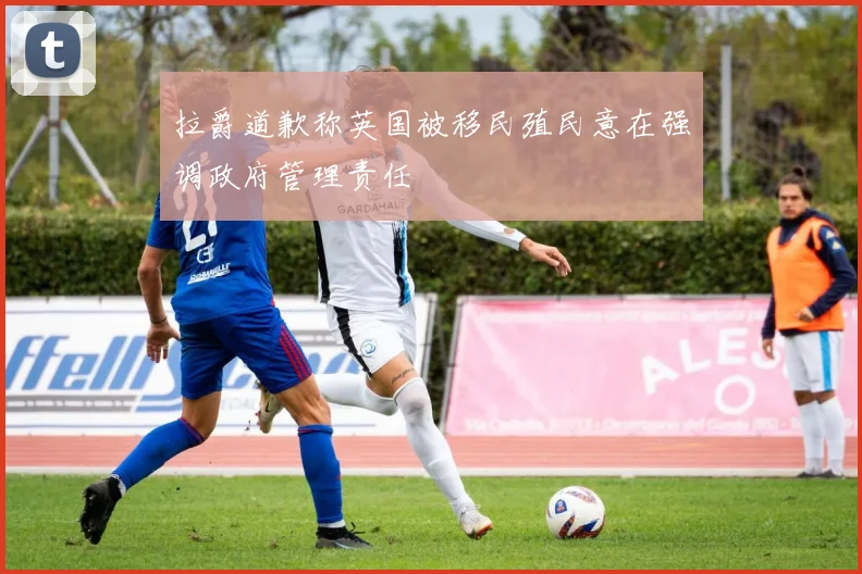 拉爵道歉称英国被移民殖民意在强调政府管理责任