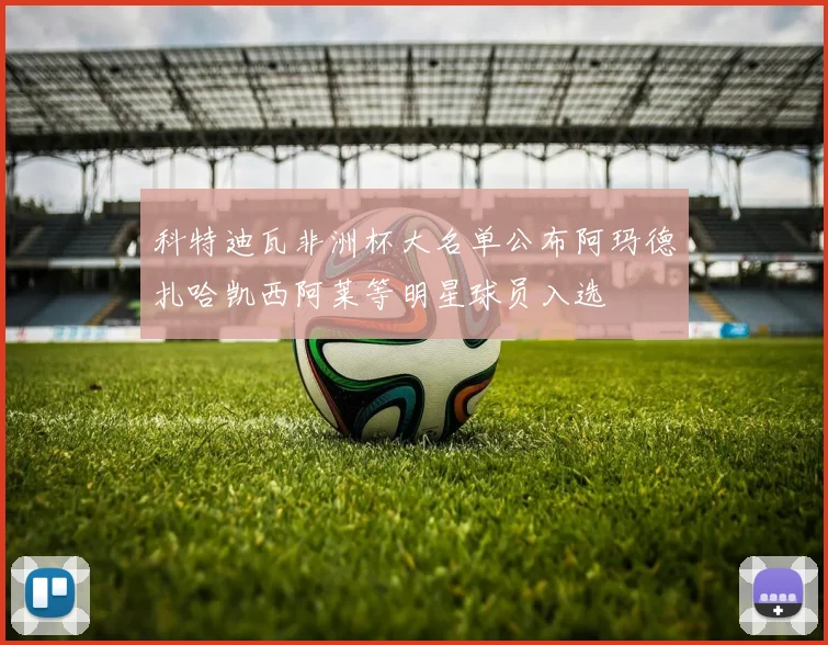 科特迪瓦非洲杯大名单公布阿玛德扎哈凯西阿莱等明星球员入选