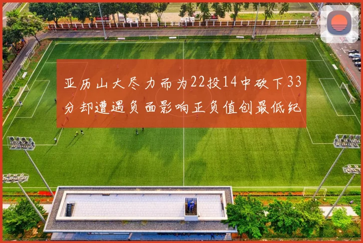 亚历山大尽力而为22投14中砍下33分却遭遇负面影响正负值创最低纪录