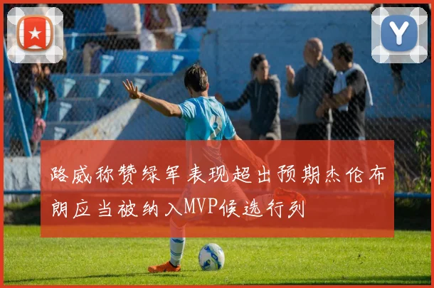 路威称赞绿军表现超出预期杰伦布朗应当被纳入MVP候选行列