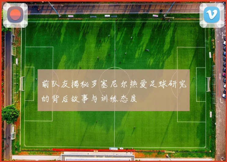 前队友揭秘罗塞尼尔热爱足球研究的背后故事与训练态度