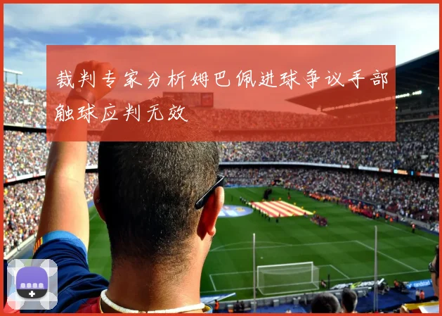 裁判专家分析姆巴佩进球争议手部触球应判无效