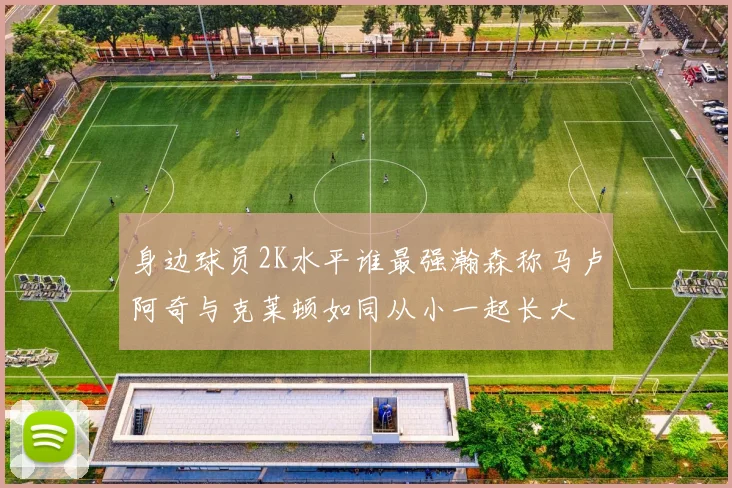 身边球员2K水平谁最强瀚森称马卢阿奇与克莱顿如同从小一起长大