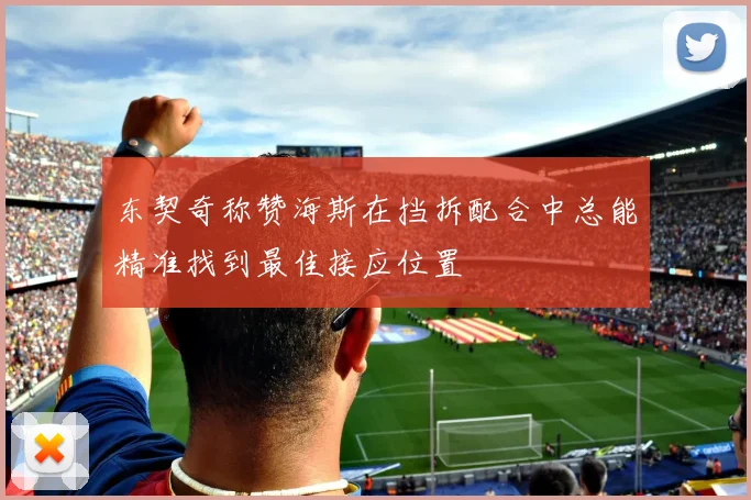 东契奇称赞海斯在挡拆配合中总能精准找到最佳接应位置