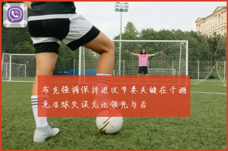 布克强调保持进攻节奏关键在于避免活球失误无论领先与否