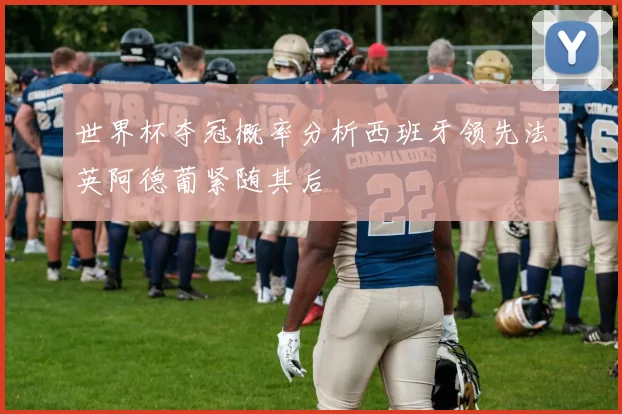世界杯夺冠概率分析西班牙领先法英阿德葡紧随其后