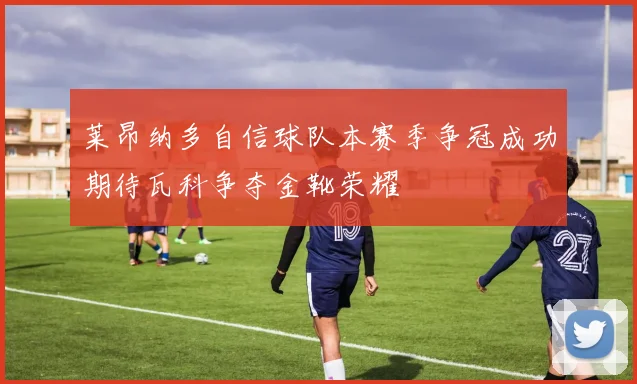 莱昂纳多自信球队本赛季争冠成功期待瓦科争夺金靴荣耀
